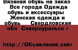 Вязаная обувь на заказ  - Все города Одежда, обувь и аксессуары » Женская одежда и обувь   . Свердловская обл.,Североуральск г.